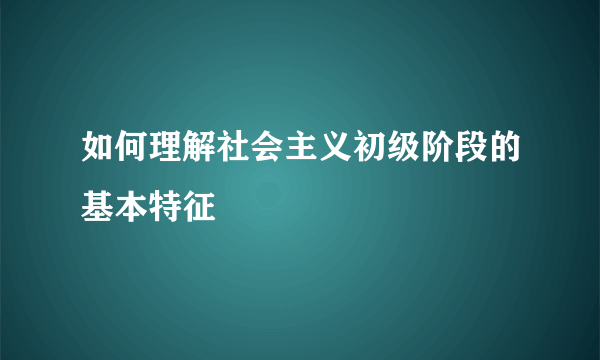 如何理解社会主义初级阶段的基本特征