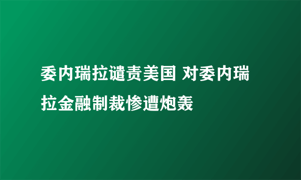 委内瑞拉谴责美国 对委内瑞拉金融制裁惨遭炮轰