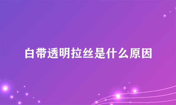 白带透明拉丝是什么原因