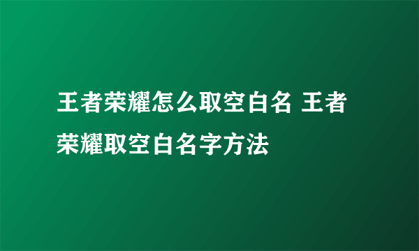 王者荣耀怎么取空白名 王者荣耀取空白名字方法