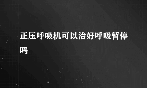 正压呼吸机可以治好呼吸暂停吗