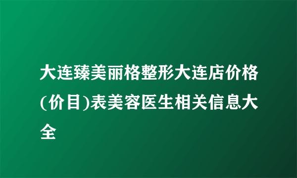 大连臻美丽格整形大连店价格(价目)表美容医生相关信息大全