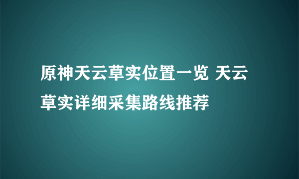 原神天云草实位置一览 天云草实详细采集路线推荐