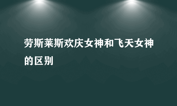 劳斯莱斯欢庆女神和飞天女神的区别