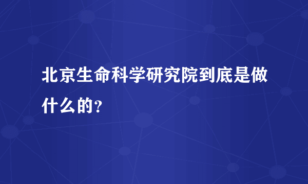 北京生命科学研究院到底是做什么的？