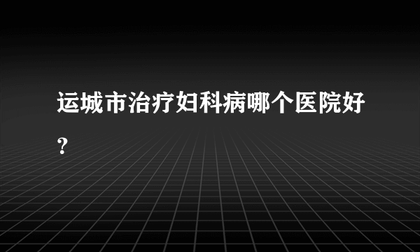 运城市治疗妇科病哪个医院好？