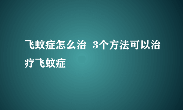 飞蚊症怎么治  3个方法可以治疗飞蚊症