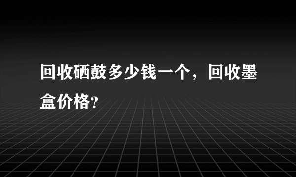 回收硒鼓多少钱一个，回收墨盒价格？