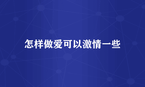 怎样做爱可以激情一些