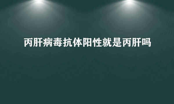 丙肝病毒抗体阳性就是丙肝吗