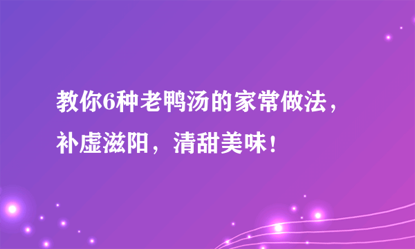 教你6种老鸭汤的家常做法，补虚滋阳，清甜美味！