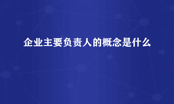 企业主要负责人的概念是什么