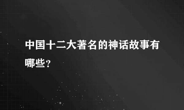 中国十二大著名的神话故事有哪些？