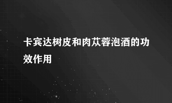 卡宾达树皮和肉苁蓉泡酒的功效作用