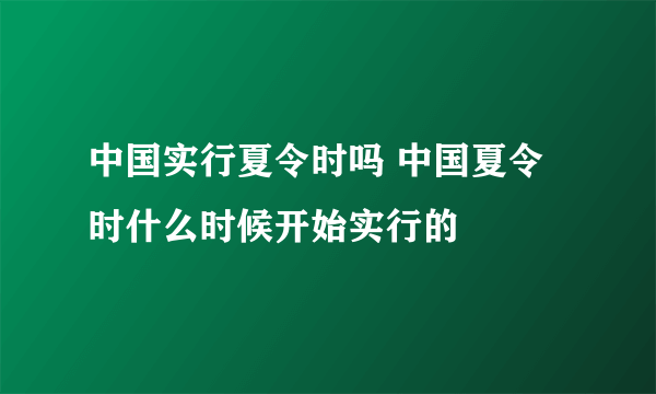 中国实行夏令时吗 中国夏令时什么时候开始实行的