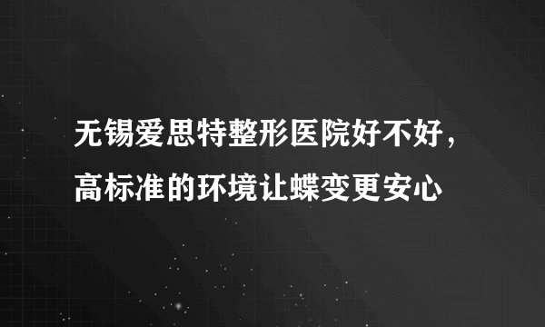 无锡爱思特整形医院好不好，高标准的环境让蝶变更安心