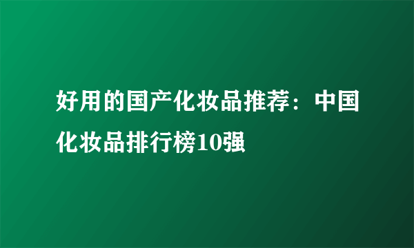 好用的国产化妆品推荐：中国化妆品排行榜10强