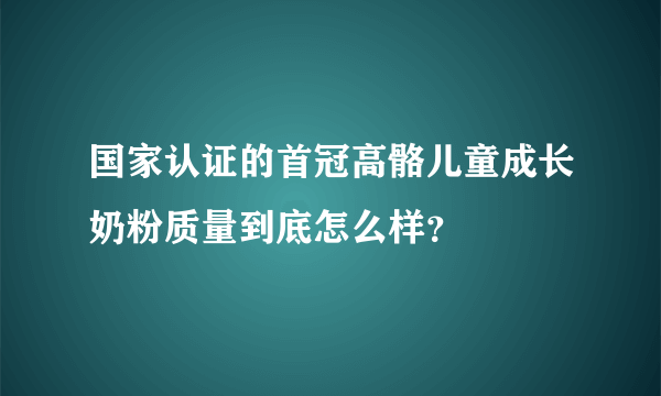 国家认证的首冠高骼儿童成长奶粉质量到底怎么样？