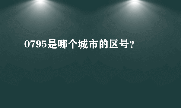 0795是哪个城市的区号？