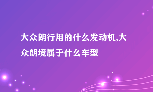 大众朗行用的什么发动机,大众朗境属于什么车型