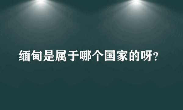 缅甸是属于哪个国家的呀？