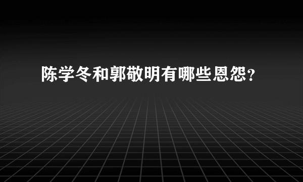 陈学冬和郭敬明有哪些恩怨？