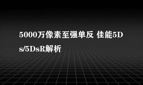 5000万像素至强单反 佳能5Ds/5DsR解析