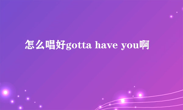 怎么唱好gotta have you啊