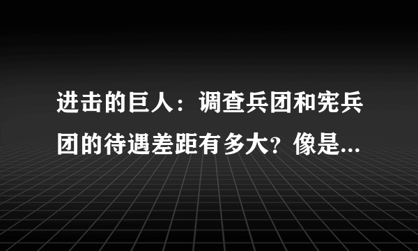 进击的巨人：调查兵团和宪兵团的待遇差距有多大？像是穷人和富人