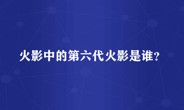 火影中的第六代火影是谁？