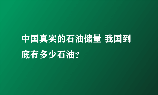 中国真实的石油储量 我国到底有多少石油？