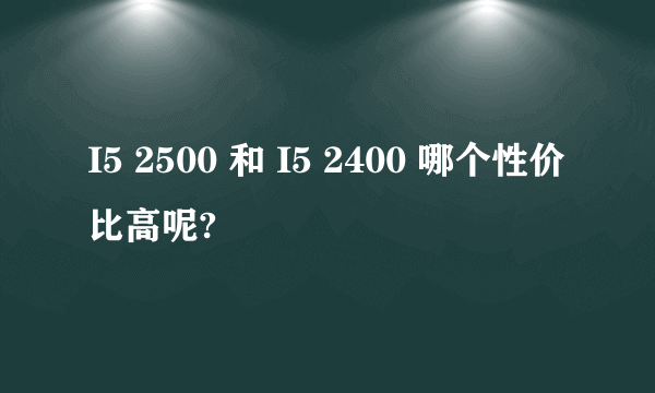 I5 2500 和 I5 2400 哪个性价比高呢?