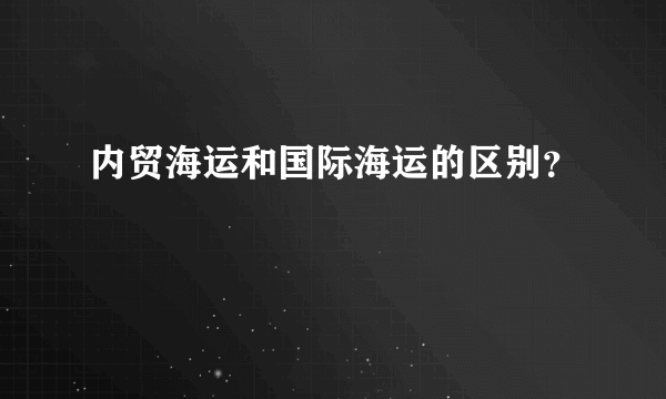 内贸海运和国际海运的区别？