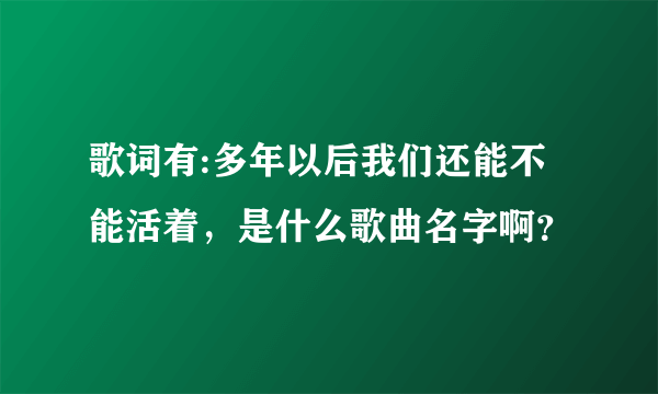 歌词有:多年以后我们还能不能活着，是什么歌曲名字啊？