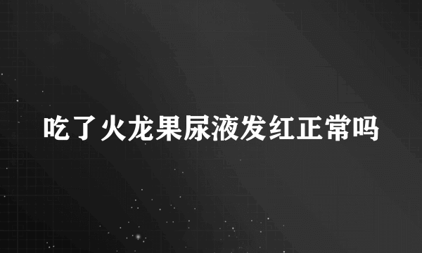 吃了火龙果尿液发红正常吗