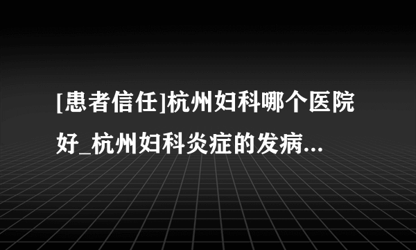 [患者信任]杭州妇科哪个医院好_杭州妇科炎症的发病原因有哪些