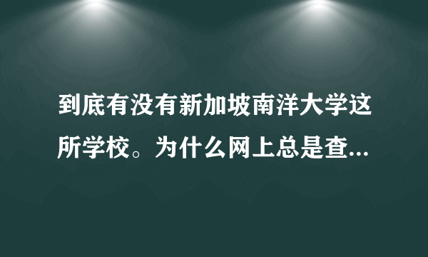 到底有没有新加坡南洋大学这所学校。为什么网上总是查不到。他跟新加坡南洋理工大学到底什么关系？