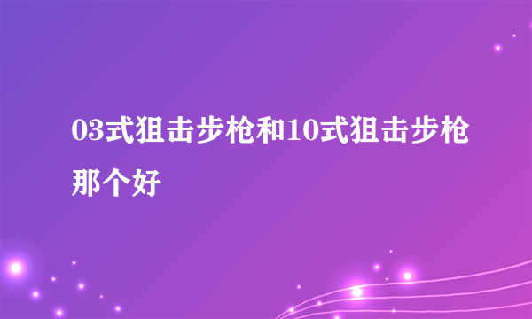 03式狙击步枪和10式狙击步枪那个好