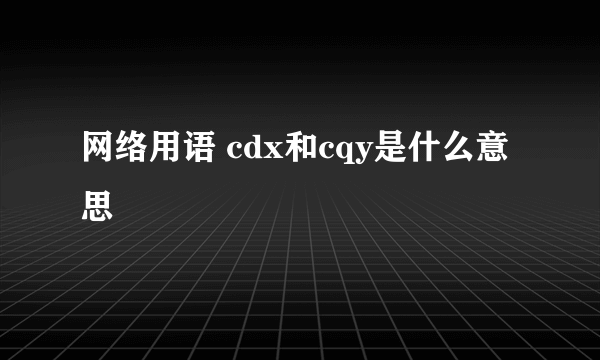 网络用语 cdx和cqy是什么意思