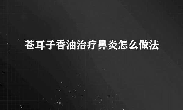 苍耳子香油治疗鼻炎怎么做法