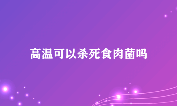 高温可以杀死食肉菌吗