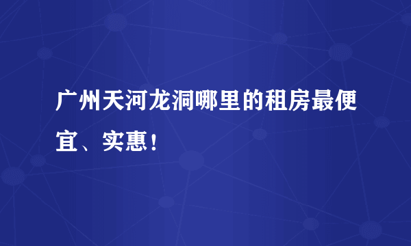 广州天河龙洞哪里的租房最便宜、实惠！