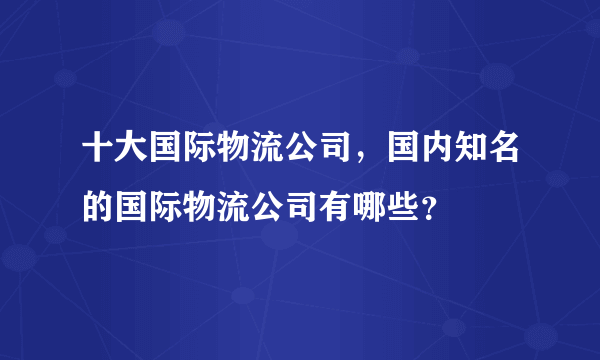 十大国际物流公司，国内知名的国际物流公司有哪些？