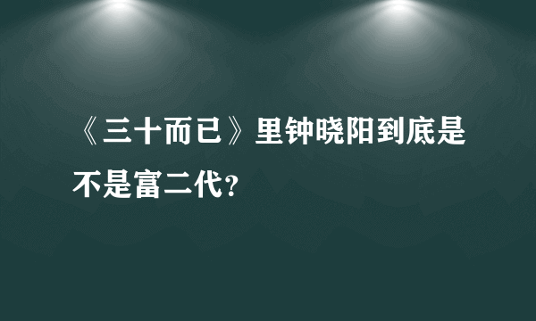 《三十而已》里钟晓阳到底是不是富二代？