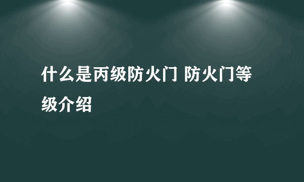 什么是丙级防火门 防火门等级介绍