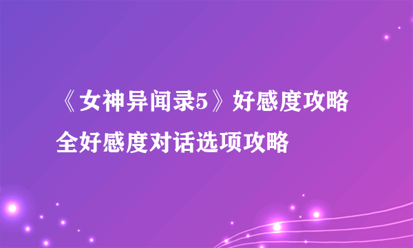 《女神异闻录5》好感度攻略 全好感度对话选项攻略