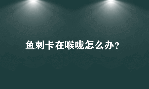 鱼刺卡在喉咙怎么办？