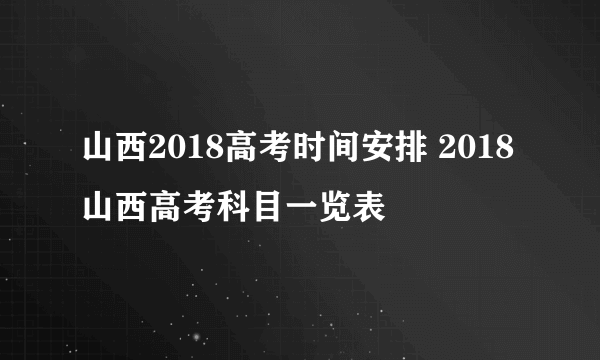 山西2018高考时间安排 2018山西高考科目一览表