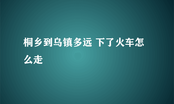 桐乡到乌镇多远 下了火车怎么走