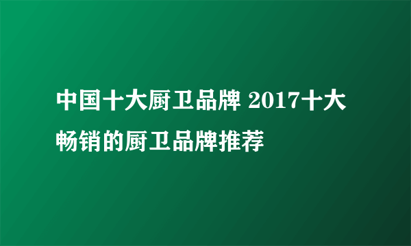 中国十大厨卫品牌 2017十大畅销的厨卫品牌推荐